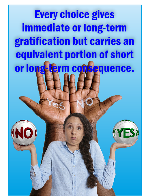 Every choice carries immediate or long-term gratification, but also an equivalent amount of immediate or long-term consequences.